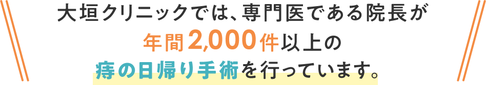 肛門科の対応疾患大垣クリニックでは、専門医である院長が年間2,000件以上の痔の日帰り手術を行っています。